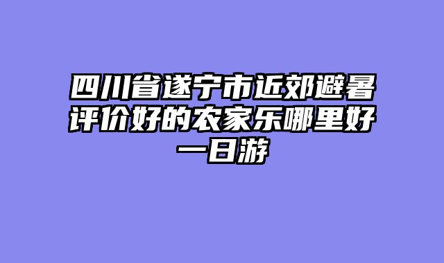 四川省遂宁市近郊避暑评价好的农家乐哪里好一日游