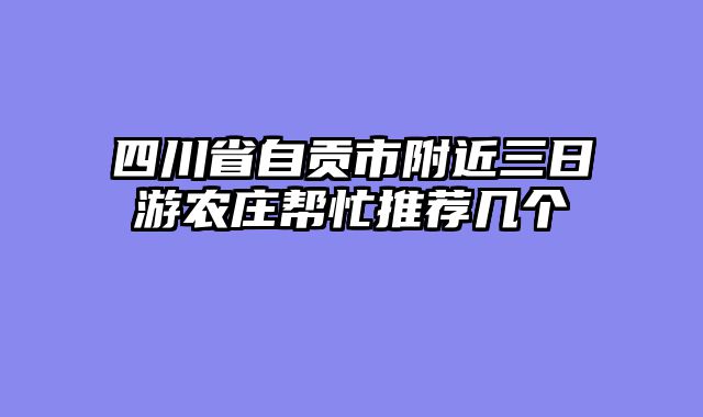 四川省自贡市附近三日游农庄帮忙推荐几个
