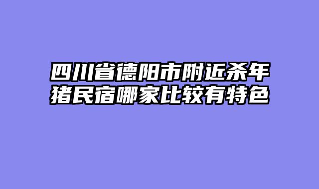 四川省德阳市附近杀年猪民宿哪家比较有特色