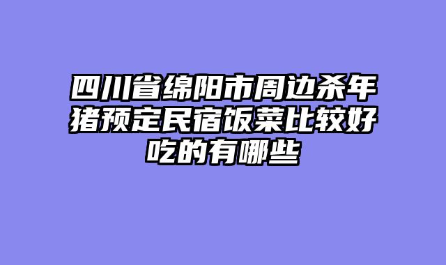 四川省绵阳市周边杀年猪预定民宿饭菜比较好吃的有哪些