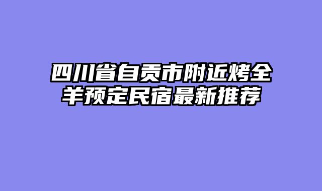 四川省自贡市附近烤全羊预定民宿最新推荐
