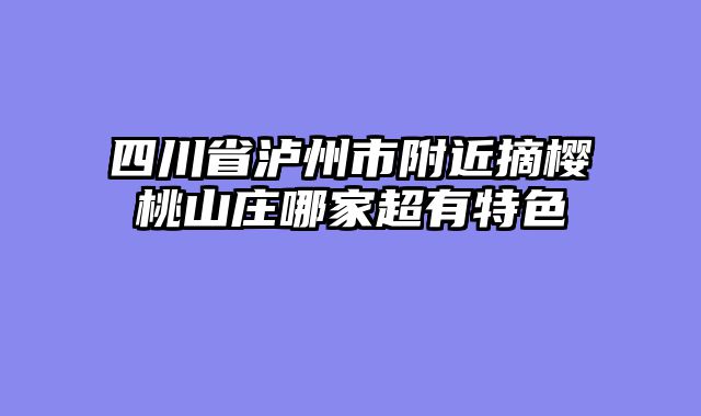 四川省泸州市附近摘樱桃山庄哪家超有特色