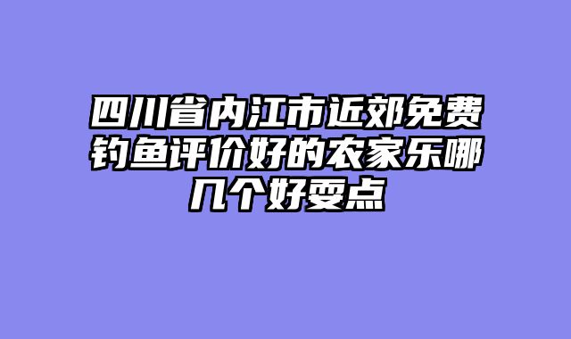 四川省内江市近郊免费钓鱼评价好的农家乐哪几个好耍点