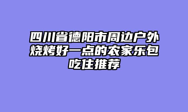 四川省德阳市周边户外烧烤好一点的农家乐包吃住推荐