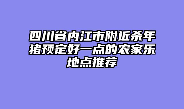 四川省内江市附近杀年猪预定好一点的农家乐地点推荐