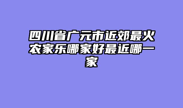 四川省广元市近郊最火农家乐哪家好最近哪一家