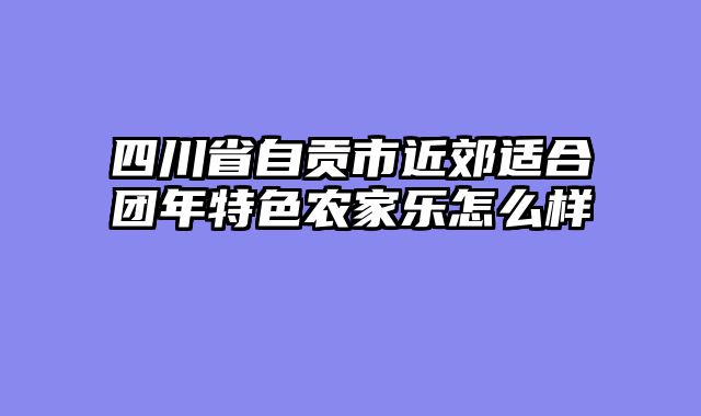 四川省自贡市近郊适合团年特色农家乐怎么样
