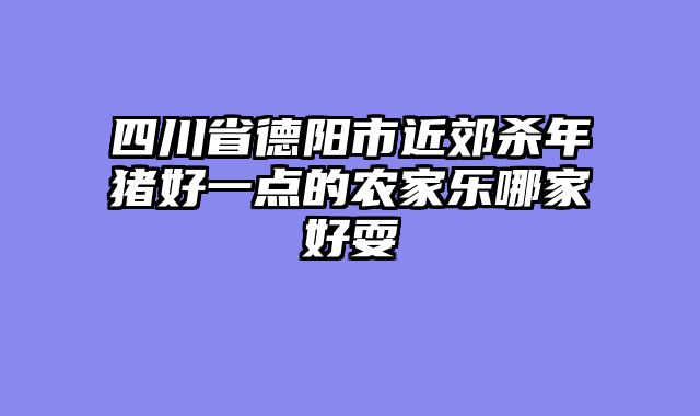 四川省德阳市近郊杀年猪好一点的农家乐哪家好耍