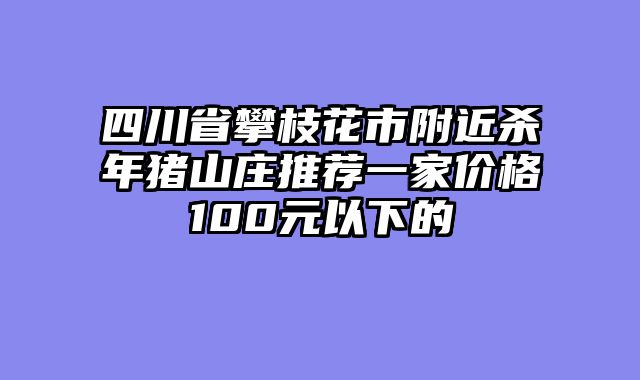 四川省攀枝花市附近杀年猪山庄推荐一家价格100元以下的