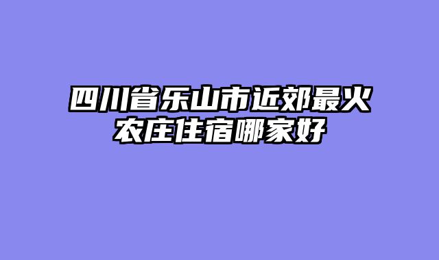 四川省乐山市近郊最火农庄住宿哪家好