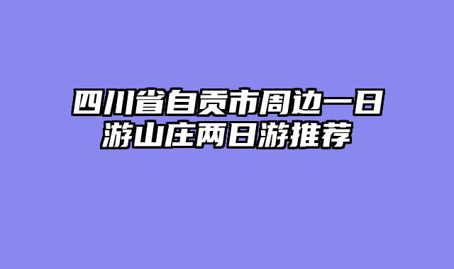 四川省自贡市周边一日游山庄两日游推荐