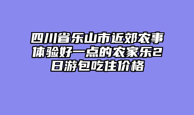 四川省乐山市近郊农事体验好一点的农家乐2日游包吃住价格