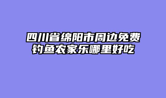 四川省绵阳市周边免费钓鱼农家乐哪里好吃