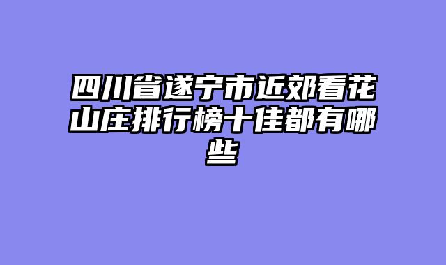 四川省遂宁市近郊看花山庄排行榜十佳都有哪些