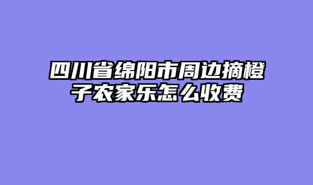 四川省绵阳市周边摘橙子农家乐怎么收费