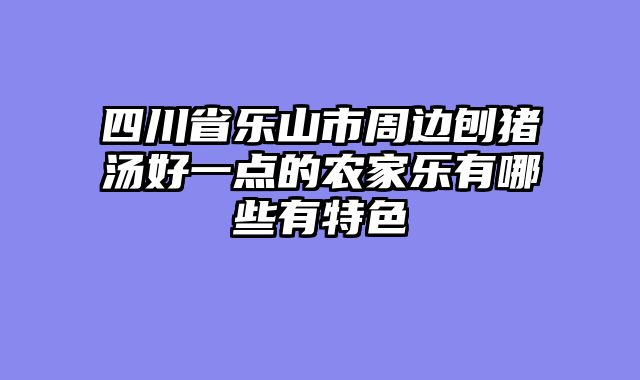 四川省乐山市周边刨猪汤好一点的农家乐有哪些有特色