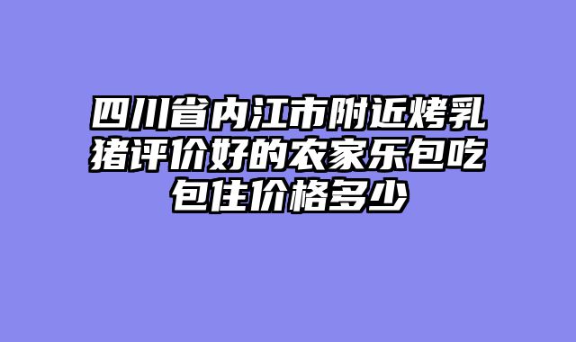 四川省内江市附近烤乳猪评价好的农家乐包吃包住价格多少