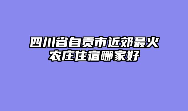 四川省自贡市近郊最火农庄住宿哪家好