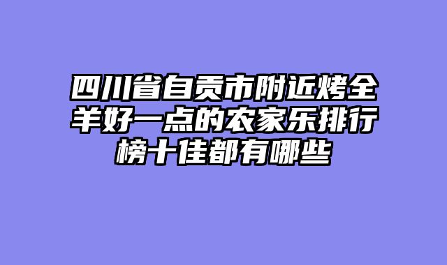 四川省自贡市附近烤全羊好一点的农家乐排行榜十佳都有哪些