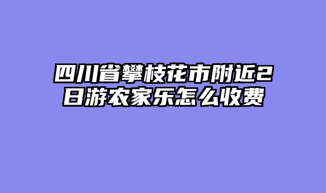 四川省攀枝花市附近2日游农家乐怎么收费