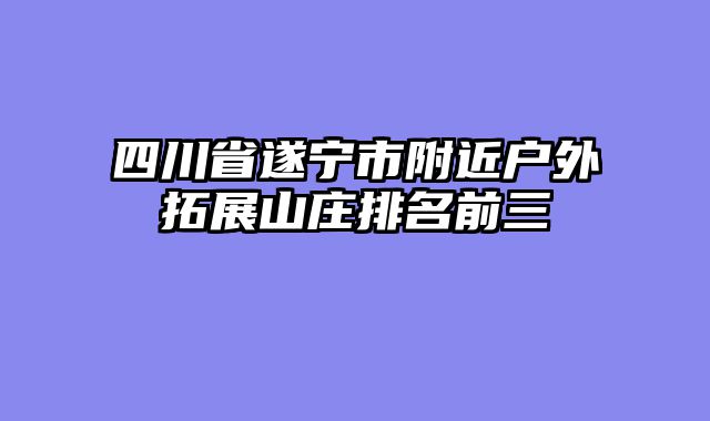 四川省遂宁市附近户外拓展山庄排名前三
