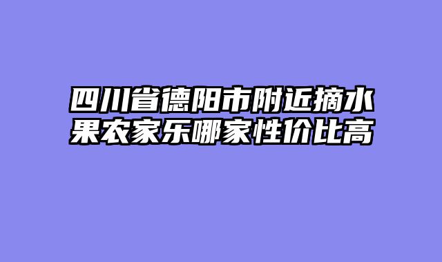 四川省德阳市附近摘水果农家乐哪家性价比高