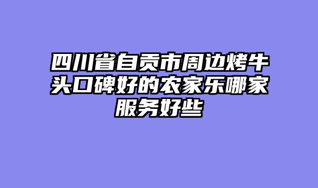 四川省自贡市周边烤牛头口碑好的农家乐哪家服务好些