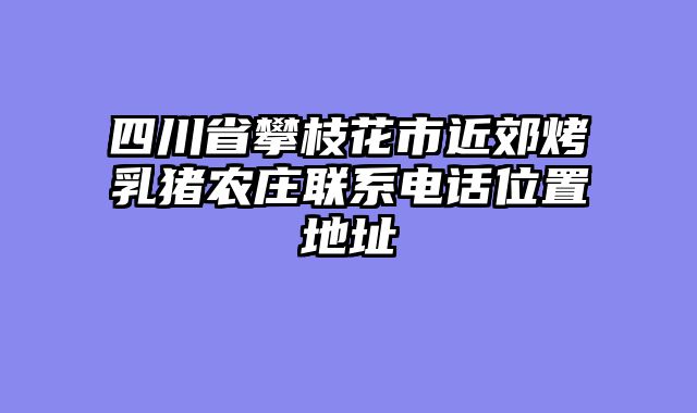 四川省攀枝花市近郊烤乳猪农庄联系电话位置地址