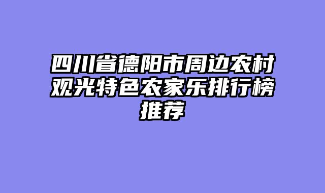 四川省德阳市周边农村观光特色农家乐排行榜推荐