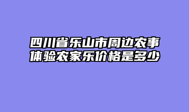 四川省乐山市周边农事体验农家乐价格是多少