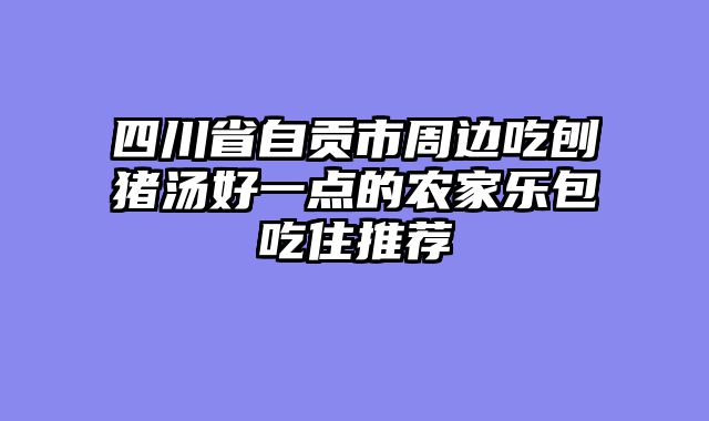 四川省自贡市周边吃刨猪汤好一点的农家乐包吃住推荐