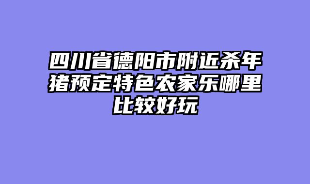 四川省德阳市附近杀年猪预定特色农家乐哪里比较好玩