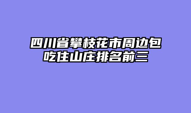 四川省攀枝花市周边包吃住山庄排名前三