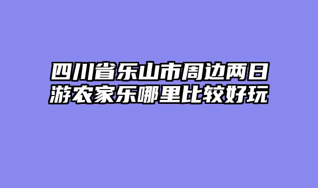 四川省乐山市周边两日游农家乐哪里比较好玩