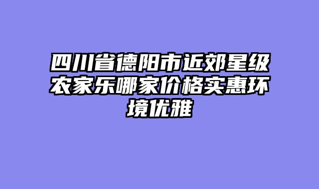 四川省德阳市近郊星级农家乐哪家价格实惠环境优雅