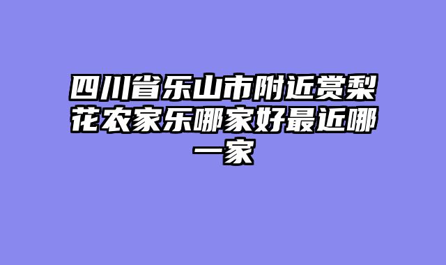 四川省乐山市附近赏梨花农家乐哪家好最近哪一家