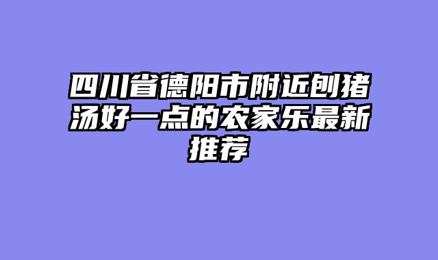 四川省德阳市附近刨猪汤好一点的农家乐最新推荐