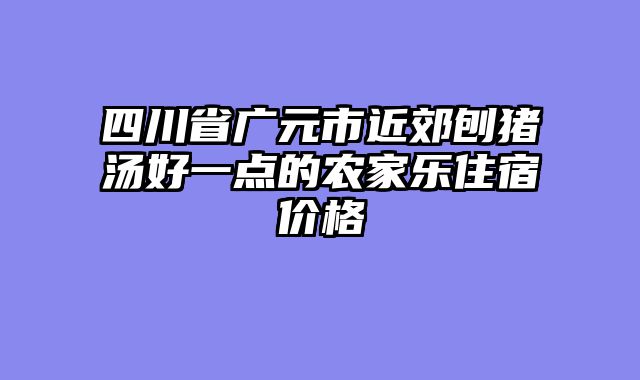 四川省广元市近郊刨猪汤好一点的农家乐住宿价格