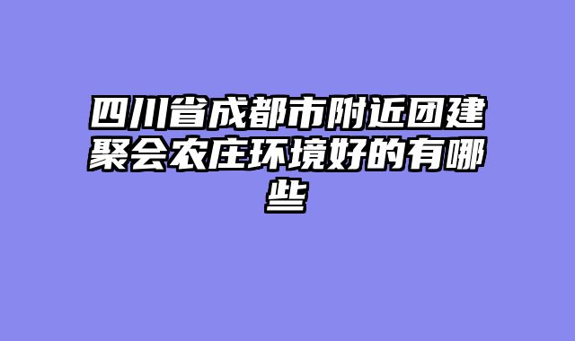 四川省成都市附近团建聚会农庄环境好的有哪些