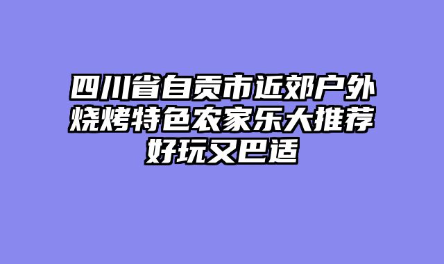 四川省自贡市近郊户外烧烤特色农家乐大推荐好玩又巴适