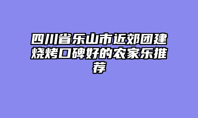 四川省乐山市近郊团建烧烤口碑好的农家乐推荐