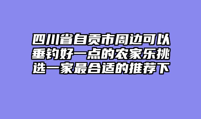 四川省自贡市周边可以垂钓好一点的农家乐挑选一家最合适的推荐下