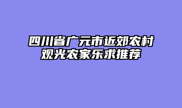 四川省广元市近郊农村观光农家乐求推荐