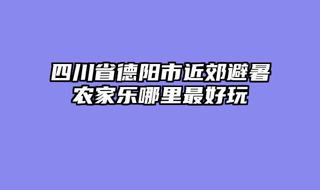 四川省德阳市近郊避暑农家乐哪里最好玩