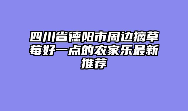 四川省德阳市周边摘草莓好一点的农家乐最新推荐