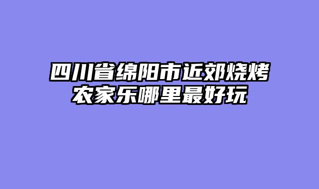 四川省绵阳市近郊烧烤农家乐哪里最好玩