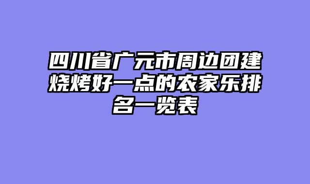 四川省广元市周边团建烧烤好一点的农家乐排名一览表