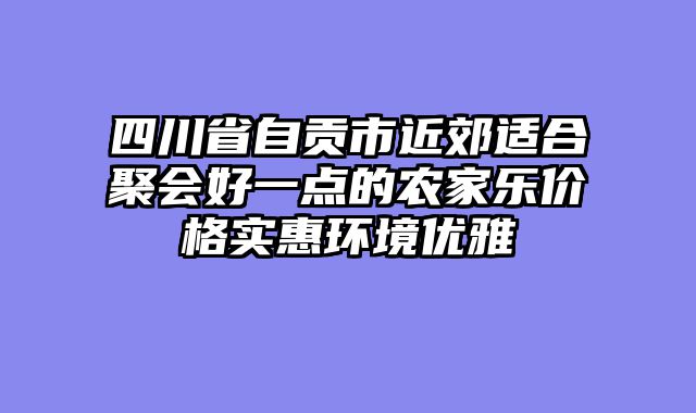 四川省自贡市近郊适合聚会好一点的农家乐价格实惠环境优雅