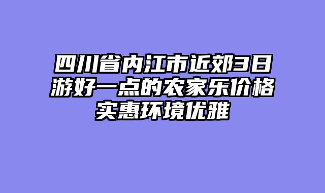 四川省内江市近郊3日游好一点的农家乐价格实惠环境优雅