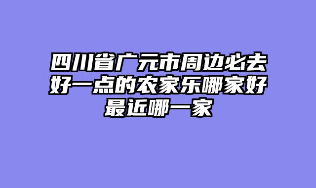 四川省广元市周边必去好一点的农家乐哪家好最近哪一家